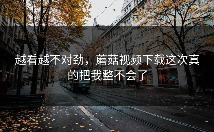 越看越不对劲，蘑菇视频下载这次真的把我整不会了