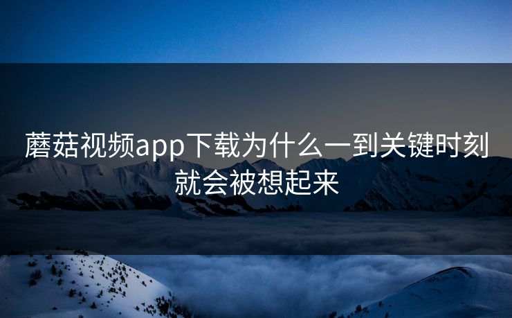 蘑菇视频app下载为什么一到关键时刻就会被想起来