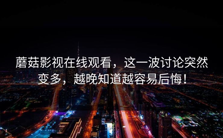 蘑菇影视在线观看，这一波讨论突然变多，越晚知道越容易后悔！